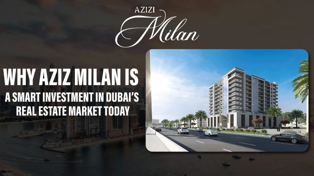 Why Azizi Milan is a Smart Investment in Dubai’s Real Estate Market Today